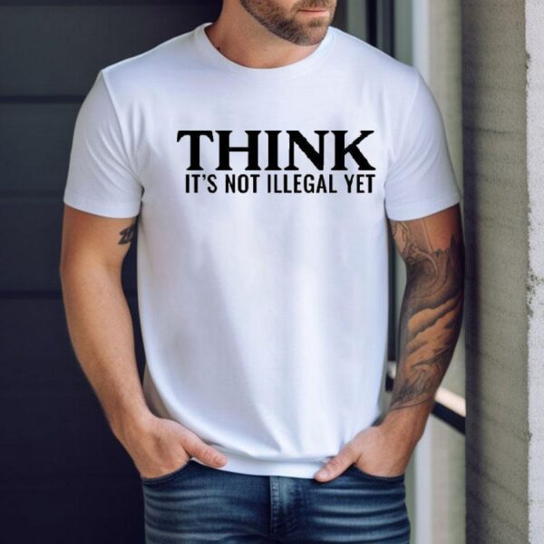 Think It’s Not Illegal Yet Shirt