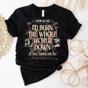 Woe, Is Me I’d Burn The Whole World Down If You Asked Me To Heres To Me A Story To Tell Shirt
