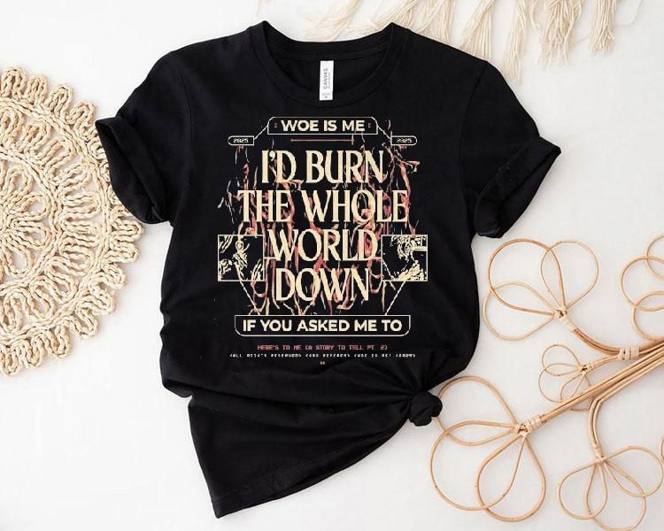 Woe, Is Me I’d Burn The Whole World Down If You Asked Me To Heres To Me A Story To Tell Shirt Woe, Is Me I’d Burn The Whole World Down If You Asked Me To Heres To Me A Story To Tell Shirt