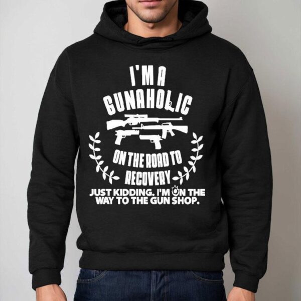 I’m A Gunaholic On The Road To Recovery Just Kidding I’m On The Way To The Gun Shop Shirt