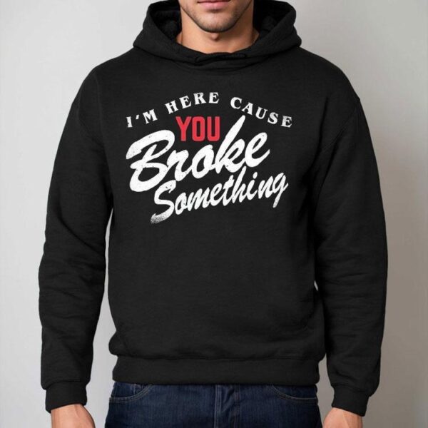 I’m Here Cause You Broke Something Shirt