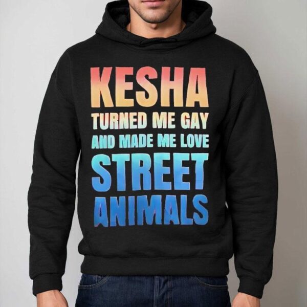 Kesha Turned Me Gay And Made Me Love Street Animals Shirt