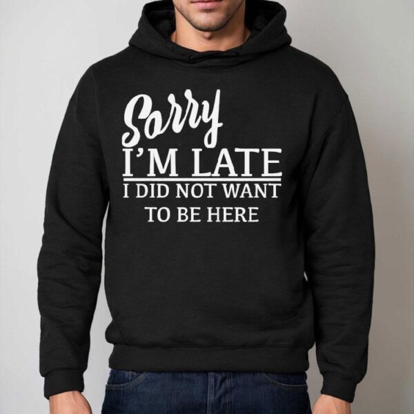 Sorry I’m Late I Did Not Want To Be Here Shirt