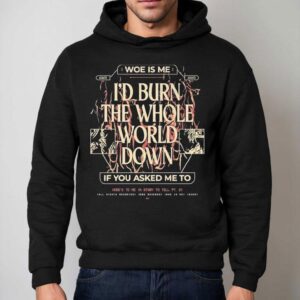 Woe, Is Me I'd Burn The Whole World Down If You Asked Me To Heres To Me A Story To Tell Shirt 2 Woe Is Me I D Burn The Whole World Down If You Asked Me To Heres To Me A Story To Tell Hoodie