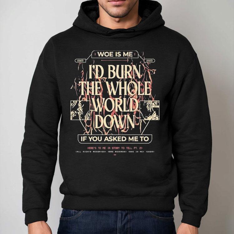 Woe, Is Me I’d Burn The Whole World Down If You Asked Me To Heres To Me A Story To Tell Shirt Woe, Is Me I’d Burn The Whole World Down If You Asked Me To Heres To Me A Story To Tell Shirt