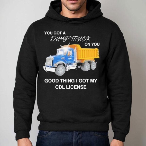 You Got A Dump Truck On You Good Thing I Got My Cdl License Shirt