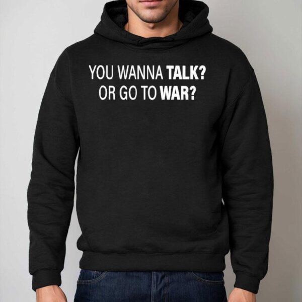 You Wanna Talk Or Go To War Shirt