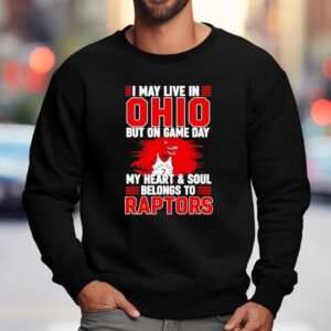 I May Live In Ohio But On Game Day My Heart And Soul Belongs To The Toronto Raptors Sweatshirt