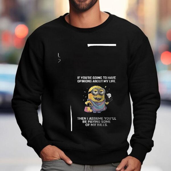 Minion If You’re Going To Have Opinions About My Life Then I Assume You’ll Be Paying Some Of My Bills Shirt
