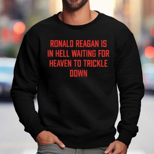Ronald Reagan Is In Hell Waiting For Heaven To Trickle Down Shirt