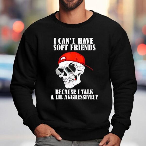 Skull I Can’t Have Soft Friends Because I Talk A Lil Aggressively Shirt