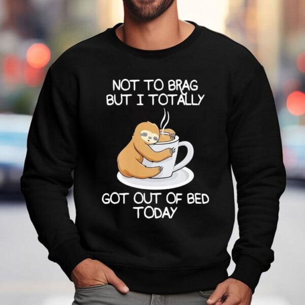 Sloth Not To Brag But I Totally Got Out Of Bed Today Shirt