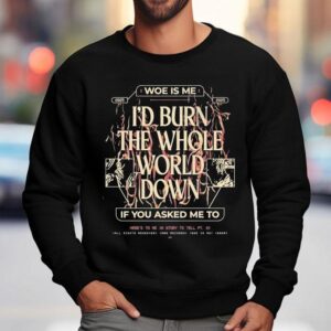 Woe, Is Me I'd Burn The Whole World Down If You Asked Me To Heres To Me A Story To Tell Shirt 3 Woe Is Me I D Burn The Whole World Down If You Asked Me To Heres To Me A Story To Tell Sweatshirt