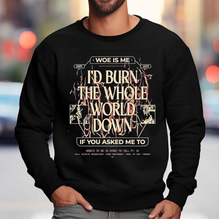 Woe, Is Me I’d Burn The Whole World Down If You Asked Me To Heres To Me A Story To Tell Shirt Woe, Is Me I’d Burn The Whole World Down If You Asked Me To Heres To Me A Story To Tell Shirt