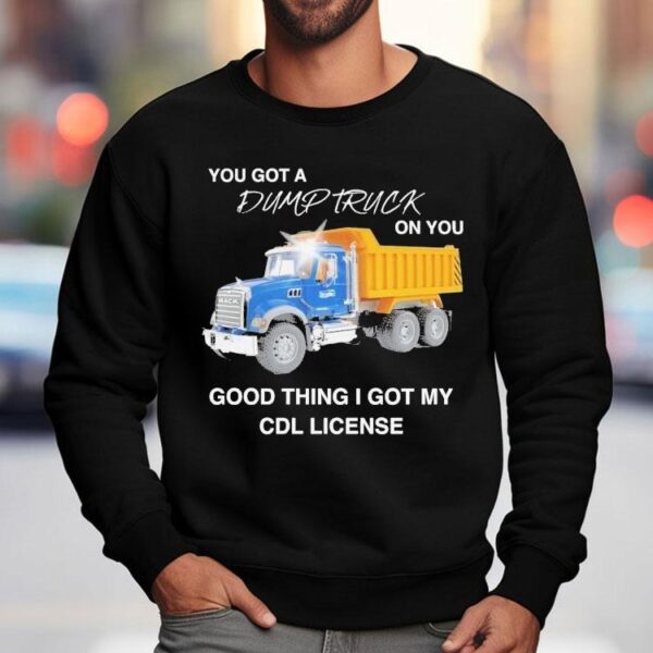 You Got A Dump Truck On You Good Thing I Got My Cdl License Shirt