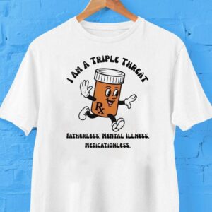 I Am A Triple Threat Fatherless Mental Illness Medicationless Shirt