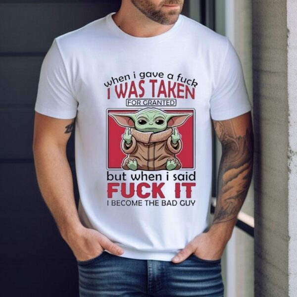 Yoda When I Gave A Fck I Was Taken For Granted But When I Said Fuck It I Become The Bad Guy Shirt