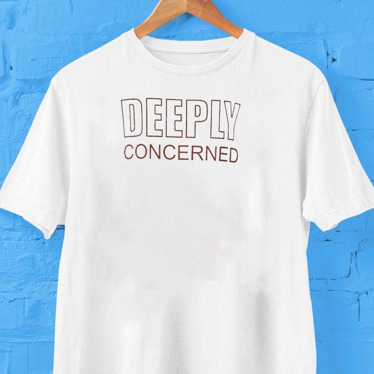 Deeply Concerned Shirt 2  Deeply Concerned Tshirt