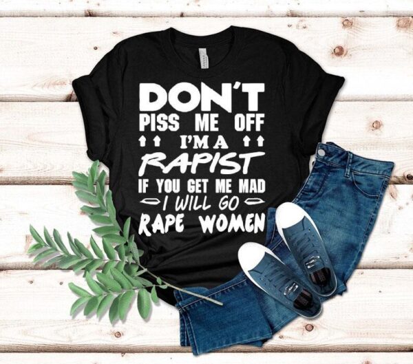 Don’t Piss Me Off I’m A Rapist If You Get Me Mad I Will Go Rape Women Shirt