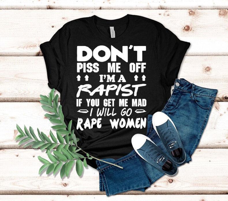  Don T Piss Me Off I M A Rapist If You Get Me Mad I Will Go Rape Women Tshirt