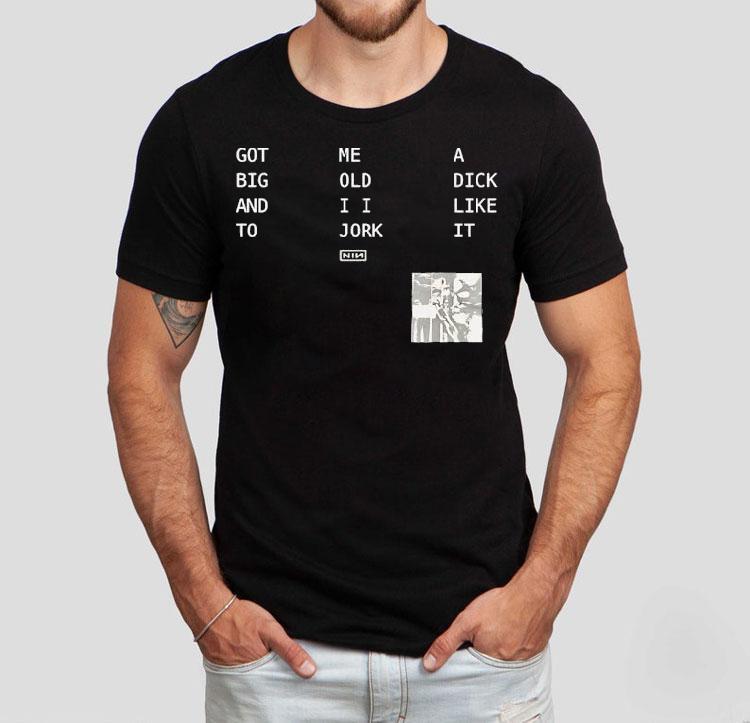  Got Big And To Me Old I I Jork A Dick Like It Nin Tshirt