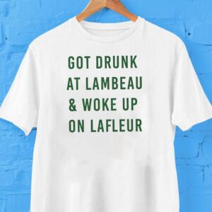 Got Drunk At Lambeau And Woke Up On Lafleur Green Bay Packers Shirt