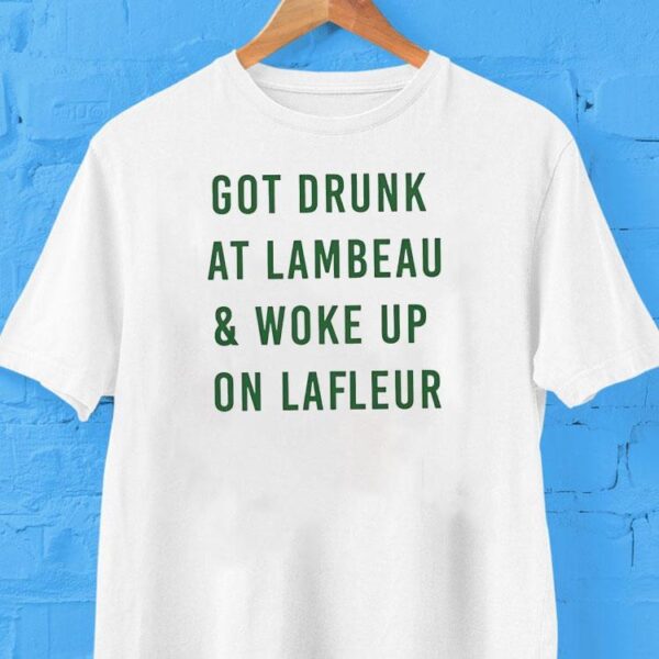 Got Drunk At Lambeau And Woke Up On Lafleur Green Bay Packers Shirt