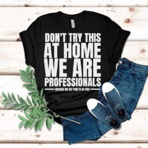 Hydraulic Press Channel Don T Try This At Home We Are Professionals Because We Get Paid To Do This Tshirt