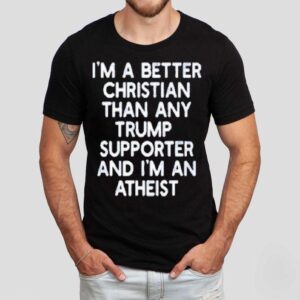 I M A Better Christian Than Any Trump Supporter And I M An Atheis Tshirt