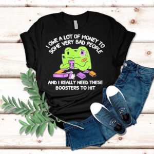 I Owe A Lot Of Money To Some Very Bad People And I Really Need These Boosters To Hi Tshirt