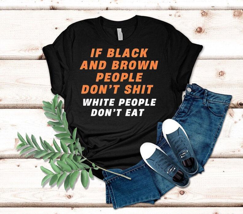 If Black And Brown People Don T Sht White People Don T Ea Tshirt