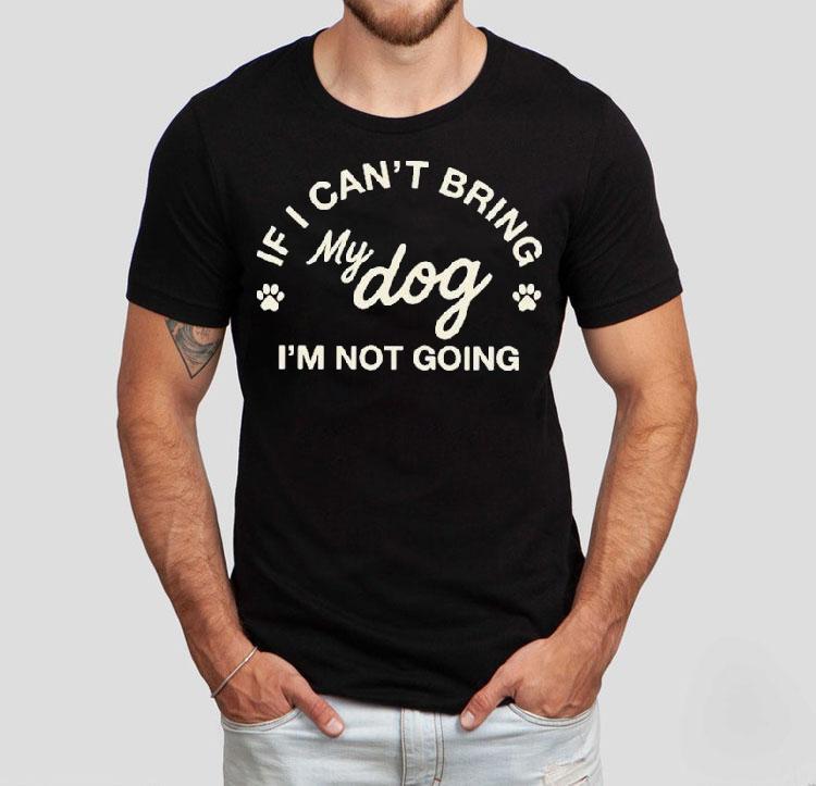 If I Can T Bring My Dog I M Not Going Tshirt