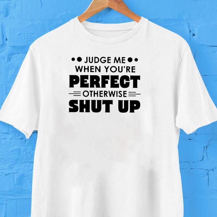 Judge Me When You're Perfect Otherwise Shut Up Shirt 2 Judge Me When You Re Perfect Otherwise Shut Up Tshirt
