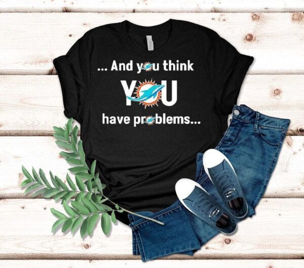 Miami Dolphin And You Think You Have Problems Shirt