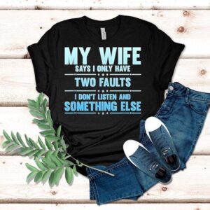 My Wife Says I Only Have Two Faults I Don T Listen And Something Else Tshirt