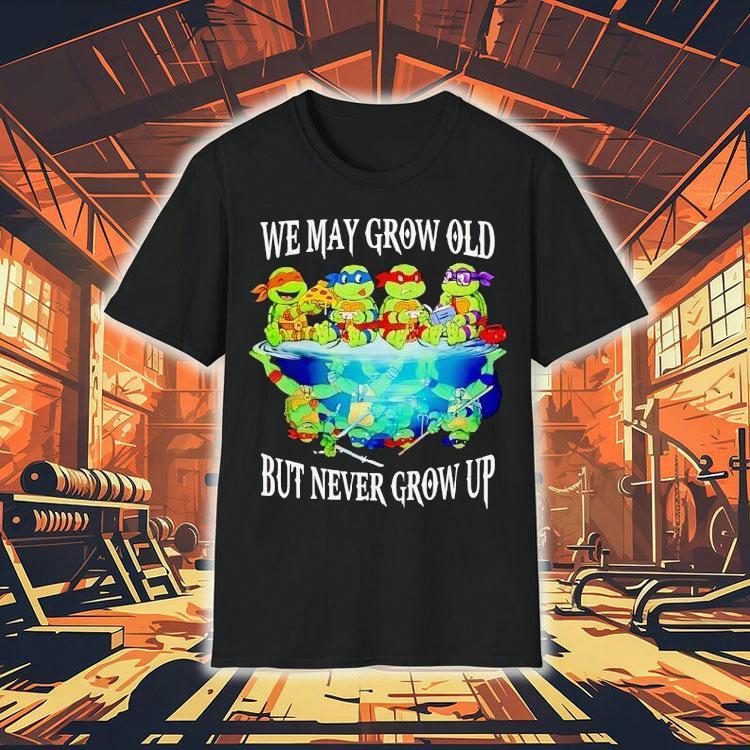  Nage Mutant Ninja Turtles We May Grow Old But Never Grow Up Tshirt