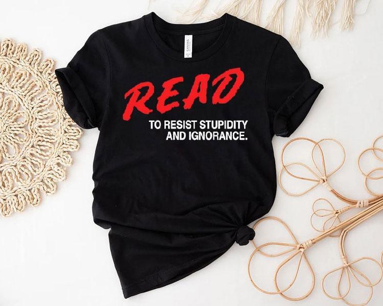  Read To Resist Stupidity And Ignorance Tshirt