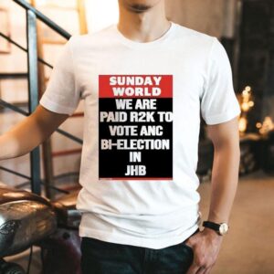 Sunday World We Are Paid Rk To Vote Anc Bi Election In Jhb Tshirt