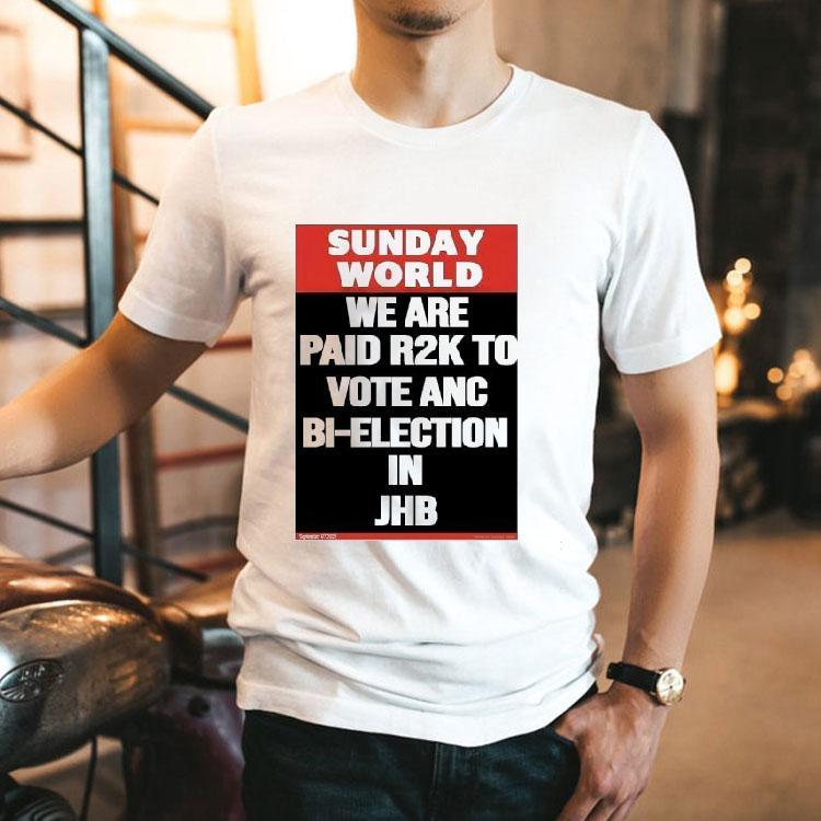  Sunday World We Are Paid Rk To Vote Anc Bi Election In Jhb Tshirt