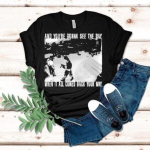 Swear To God And You Re Gonna See The Day When It All Comes Back Your Way Tshirt