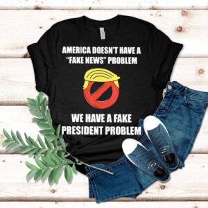 Trump America Doesn T Have A Fake News Problem We Have A Fake President Problem Tshirt