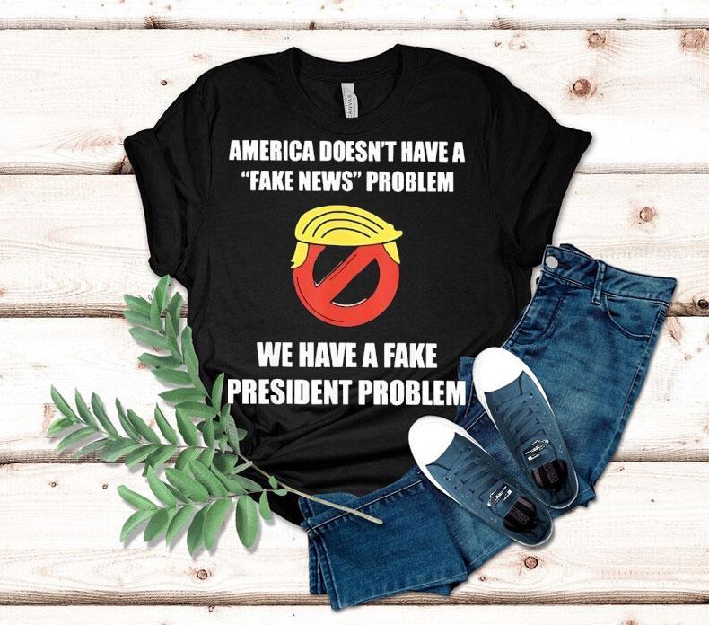  Trump America Doesn T Have A Fake News Problem We Have A Fake President Problem Tshirt