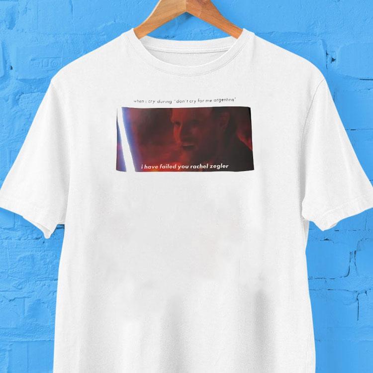  When I Cry During Don T Cry For Me Argentina I Have Failed You Rachel Zegler Tshirt