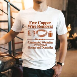 Free Copper Wire Removal We Work At Unattended Worksites Powerlines Homes And Domiciles Tshirt