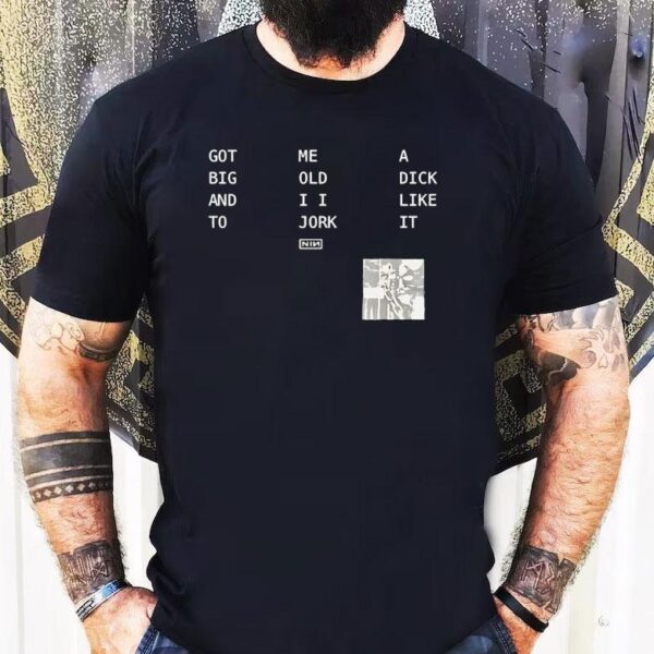 Got Big And To Me Old I I Jork A Dick Like It Nin Shirt