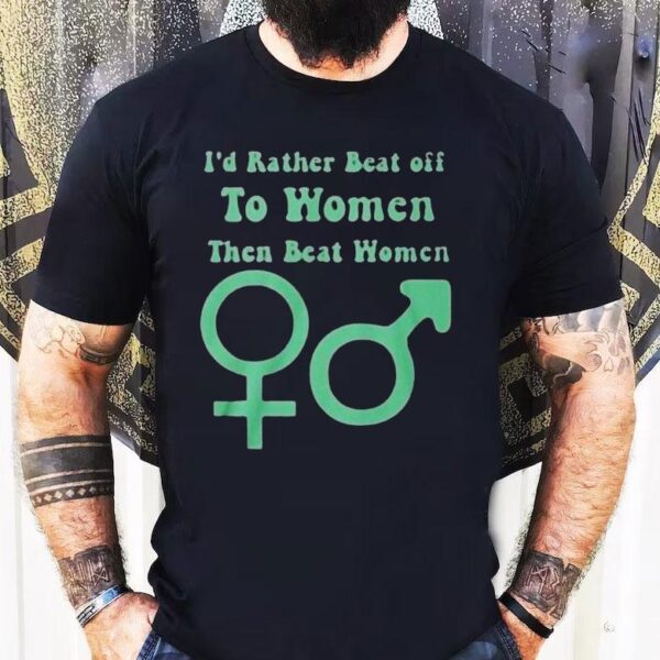 I’d Rather Beat Off To Women Than Beat Women Shirt