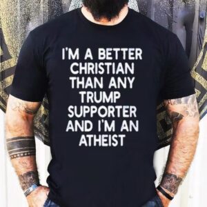 I M A Better Christian Than Any Trump Supporter And I M An Atheis Tshirt