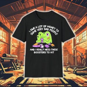 I Owe A Lot Of Money To Some Very Bad People And I Really Need These Boosters To Hi Tshirt