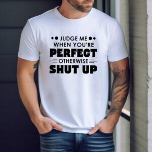 Judge Me When You're Perfect Otherwise Shut Up Shirt 1 Judge Me When You Re Perfect Otherwise Shut Up Tshirt