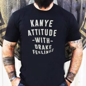 Kanye Attitude With Drake Feelings Shirt